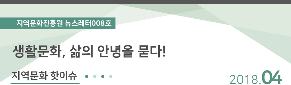 20180405141533.jpg 지역문화진흥원 뉴스레터008호 생활문화, 삶의 안녕을 묻다! 2018.04 / 지역문화 핫이슈