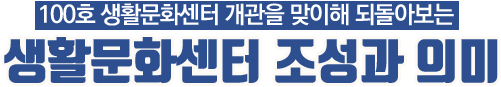 100호 생활문화센터 개관을 맞이해 되돌아보는 생활문화센터 조성과 의미