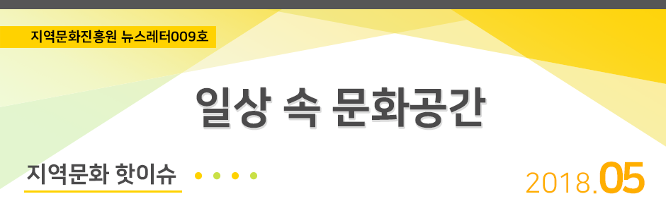 20180510084287.png 지역문화진흥원 뉴스레터009호 일상 속 문화공간 2018.05 / 지역문화 핫이슈