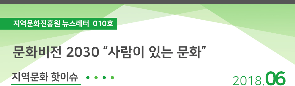 20180605141128.jpg 지역문화진흥원 뉴스레터 010호 / 문화비전 2030 “사람이 있는 문화” 2018.06 / 지역문화 핫이슈
