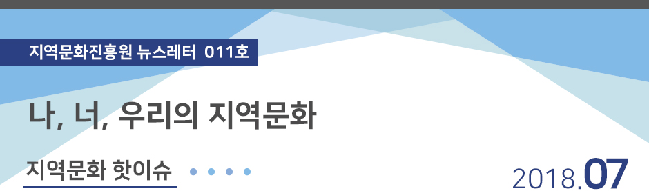 20180703_newsletter_01.jpg 지역문화진흥원 뉴스레터011호 나, 너, 우리의 지역문화 2018.07 / 지역문화 핫이슈